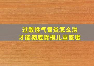 过敏性气管炎怎么治才能彻底除根儿童咳嗽