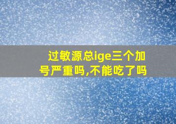 过敏源总ige三个加号严重吗,不能吃了吗