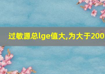 过敏源总lge值大,为大于200