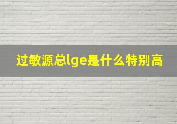 过敏源总lge是什么特别高