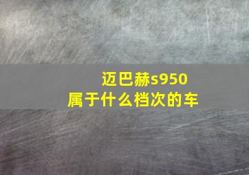 迈巴赫s950属于什么档次的车