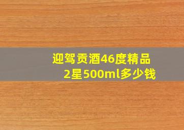 迎驾贡酒46度精品2星500ml多少钱