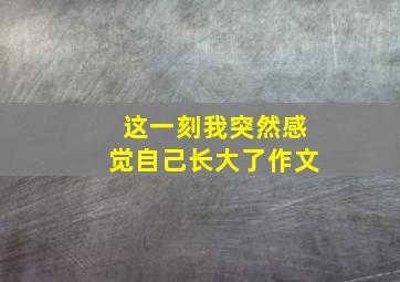 这一刻我突然感觉自己长大了作文