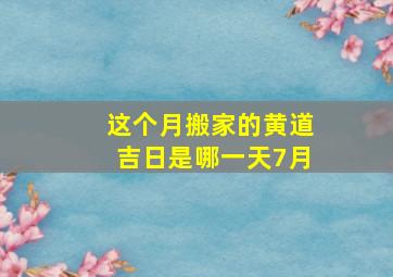 这个月搬家的黄道吉日是哪一天7月