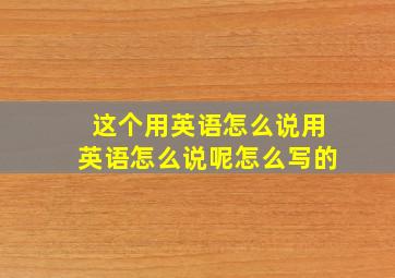 这个用英语怎么说用英语怎么说呢怎么写的