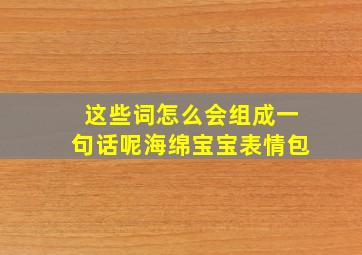 这些词怎么会组成一句话呢海绵宝宝表情包