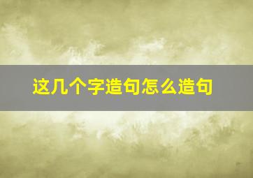 这几个字造句怎么造句