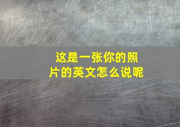 这是一张你的照片的英文怎么说呢