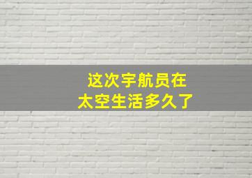 这次宇航员在太空生活多久了