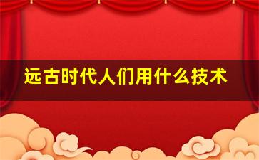 远古时代人们用什么技术