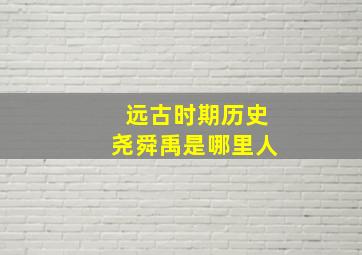 远古时期历史尧舜禹是哪里人