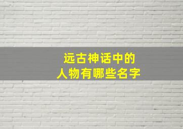 远古神话中的人物有哪些名字