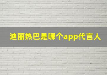 迪丽热巴是哪个app代言人