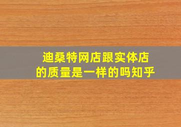 迪桑特网店跟实体店的质量是一样的吗知乎