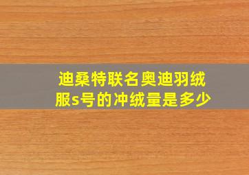 迪桑特联名奥迪羽绒服s号的冲绒量是多少