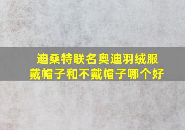 迪桑特联名奥迪羽绒服戴帽子和不戴帽子哪个好