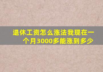 退休工资怎么涨法我现在一个月3000多能涨到多少