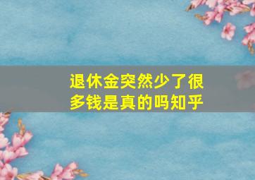 退休金突然少了很多钱是真的吗知乎