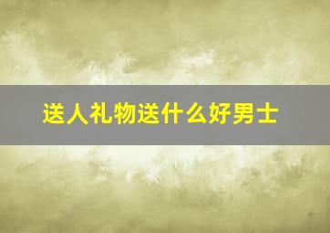 送人礼物送什么好男士