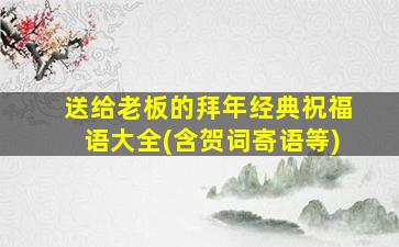 送给老板的拜年经典祝福语大全(含贺词寄语等)