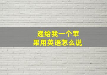 递给我一个苹果用英语怎么说