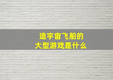 造宇宙飞船的大型游戏是什么