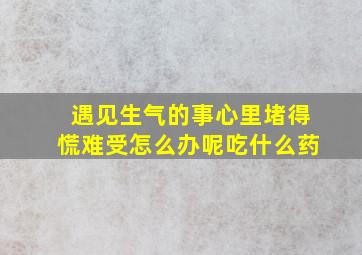 遇见生气的事心里堵得慌难受怎么办呢吃什么药