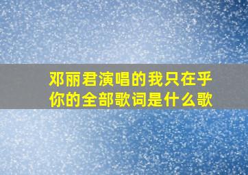 邓丽君演唱的我只在乎你的全部歌词是什么歌