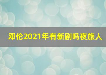 邓伦2021年有新剧吗夜旅人