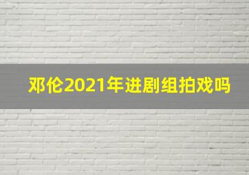 邓伦2021年进剧组拍戏吗