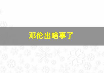 邓伦出啥事了