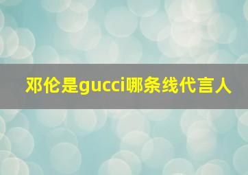 邓伦是gucci哪条线代言人