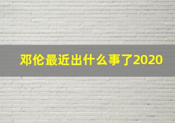 邓伦最近出什么事了2020