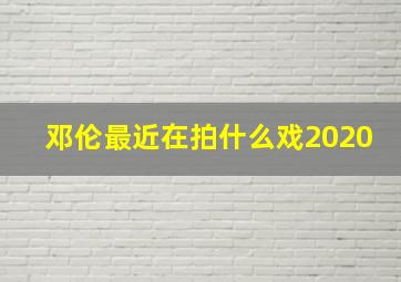 邓伦最近在拍什么戏2020