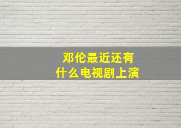 邓伦最近还有什么电视剧上演