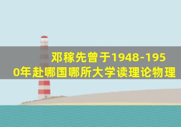 邓稼先曾于1948-1950年赴哪国哪所大学读理论物理