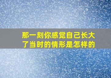 那一刻你感觉自己长大了当时的情形是怎样的