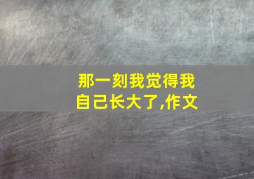 那一刻我觉得我自己长大了,作文