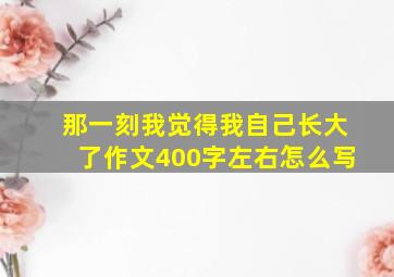 那一刻我觉得我自己长大了作文400字左右怎么写