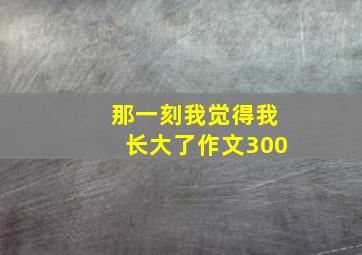 那一刻我觉得我长大了作文300