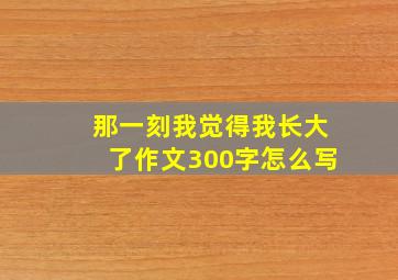 那一刻我觉得我长大了作文300字怎么写