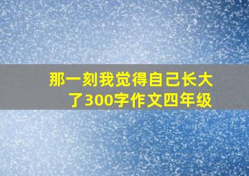 那一刻我觉得自己长大了300字作文四年级