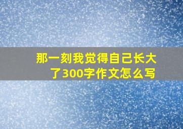 那一刻我觉得自己长大了300字作文怎么写