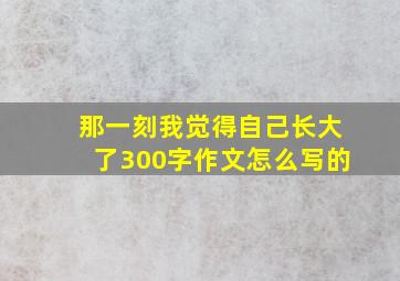 那一刻我觉得自己长大了300字作文怎么写的