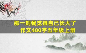 那一刻我觉得自己长大了作文400字五年级上册