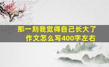 那一刻我觉得自己长大了作文怎么写400字左右