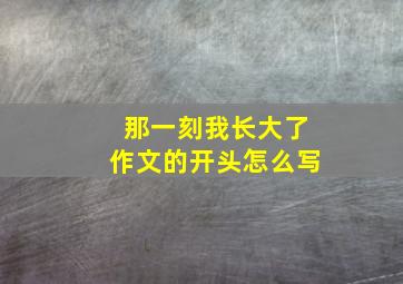 那一刻我长大了作文的开头怎么写