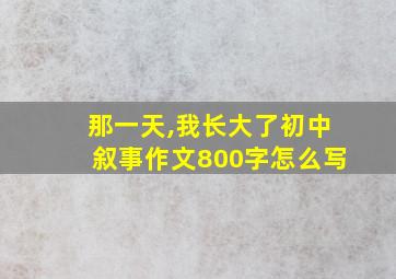 那一天,我长大了初中叙事作文800字怎么写