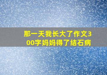 那一天我长大了作文300字妈妈得了结石病