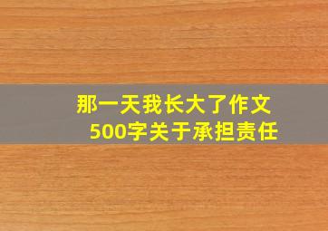 那一天我长大了作文500字关于承担责任